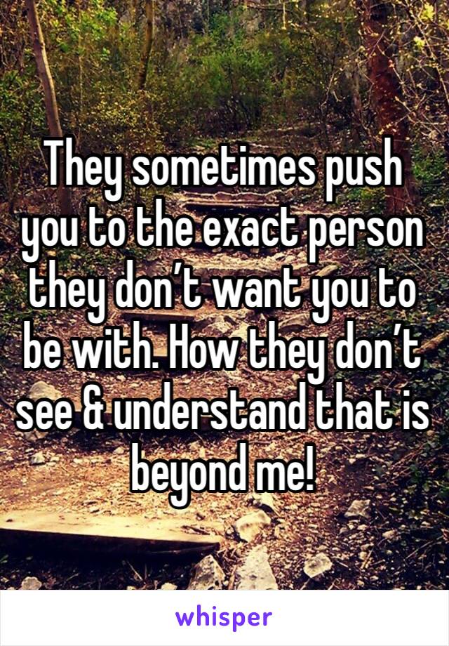 They sometimes push you to the exact person they don’t want you to be with. How they don’t see & understand that is beyond me!