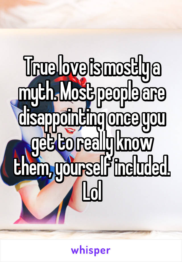 True love is mostly a myth. Most people are disappointing once you get to really know them, yourself included. Lol
