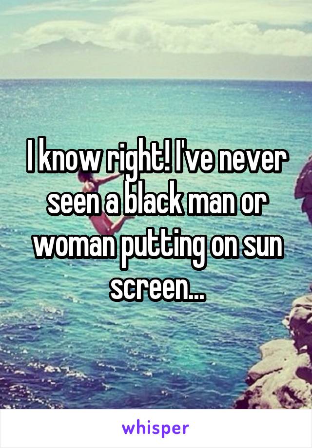 I know right! I've never seen a black man or woman putting on sun screen...