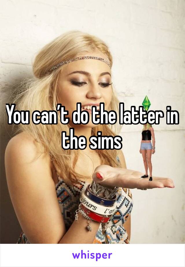 You can’t do the latter in the sims