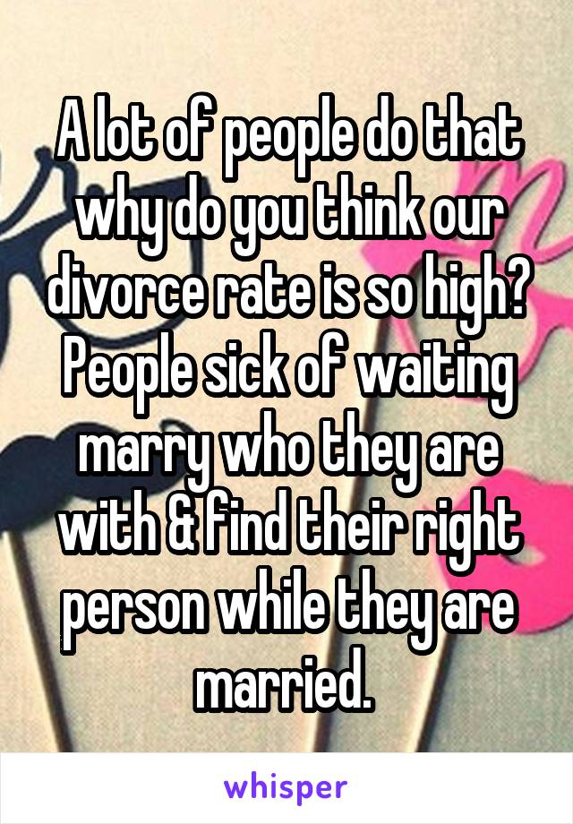 A lot of people do that why do you think our divorce rate is so high? People sick of waiting marry who they are with & find their right person while they are married. 