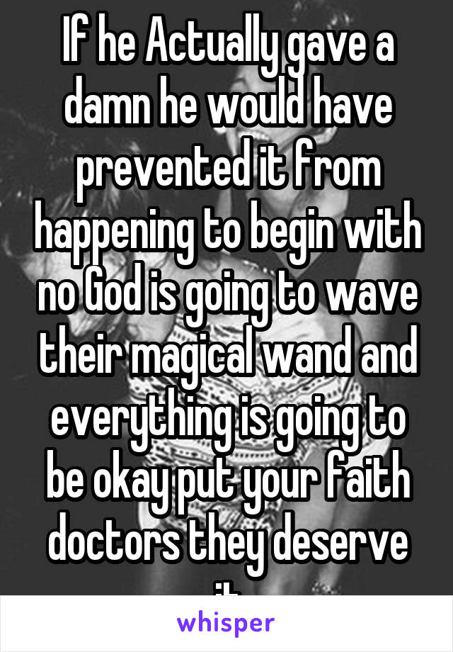 If he Actually gave a damn he would have prevented it from happening to begin with no God is going to wave their magical wand and everything is going to be okay put your faith doctors they deserve it