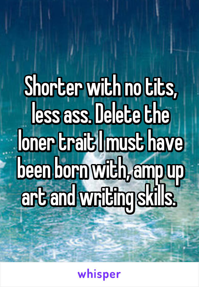 Shorter with no tits, less ass. Delete the loner trait I must have been born with, amp up art and writing skills. 