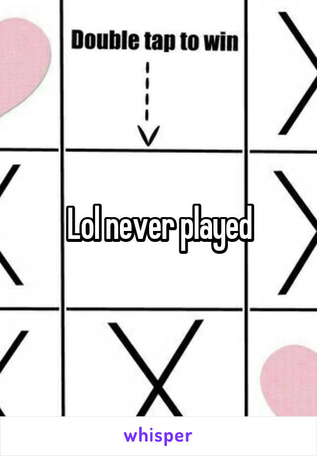 Lol never played