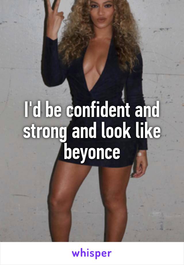 I'd be confident and strong and look like beyonce