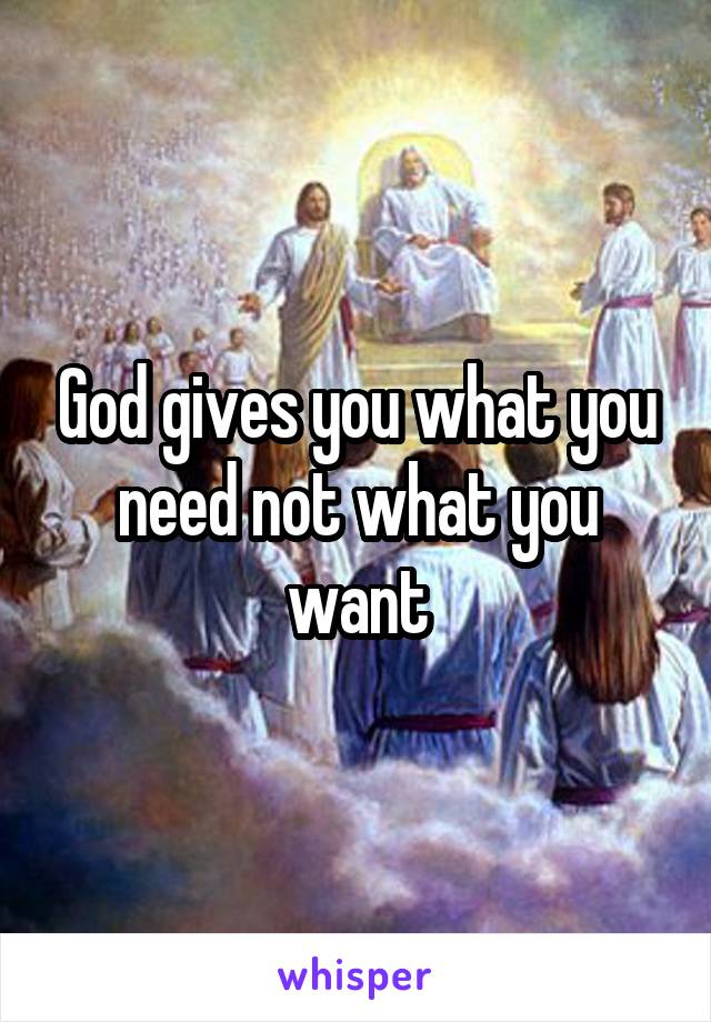 God gives you what you need not what you want