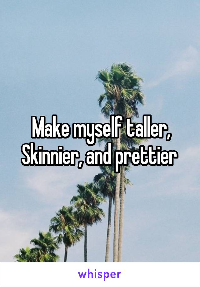 Make myself taller, Skinnier, and prettier 