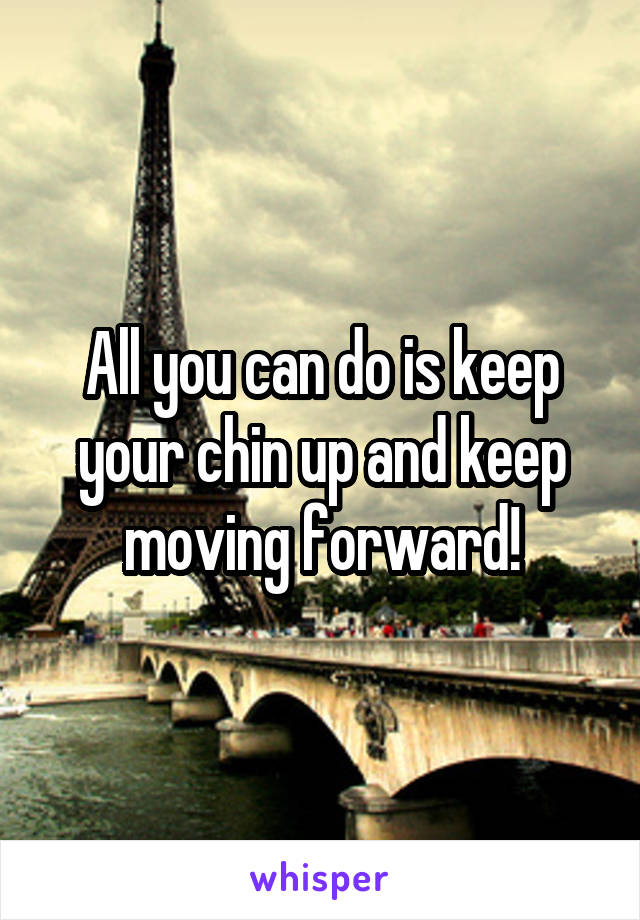 All you can do is keep your chin up and keep moving forward!