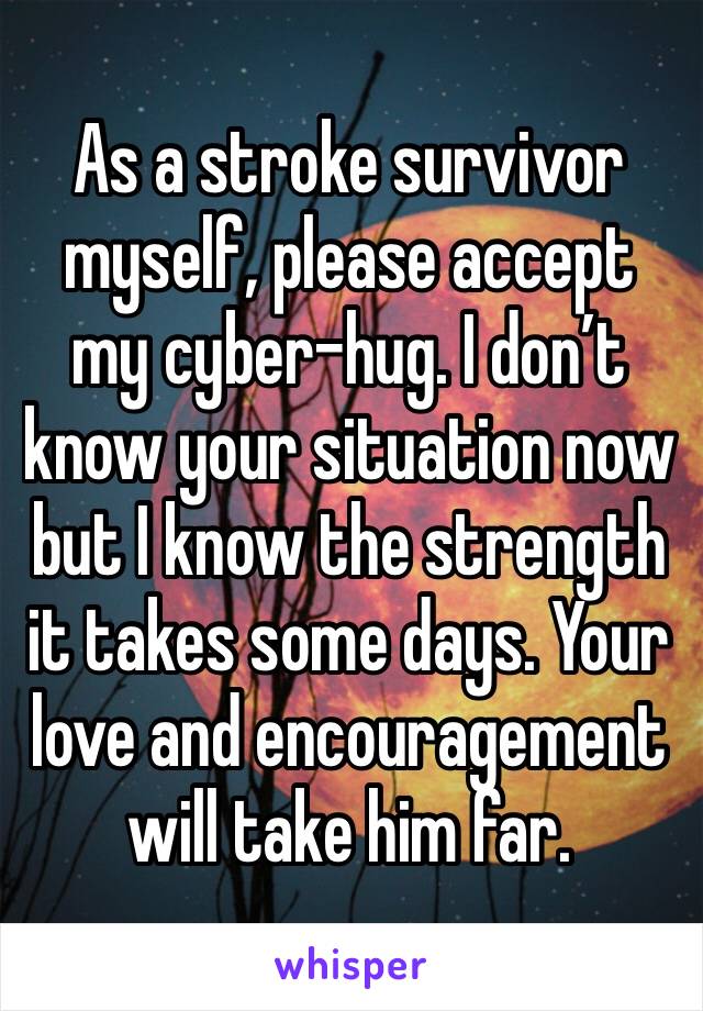 As a stroke survivor myself, please accept my cyber-hug. I don’t know your situation now but I know the strength it takes some days. Your love and encouragement will take him far.