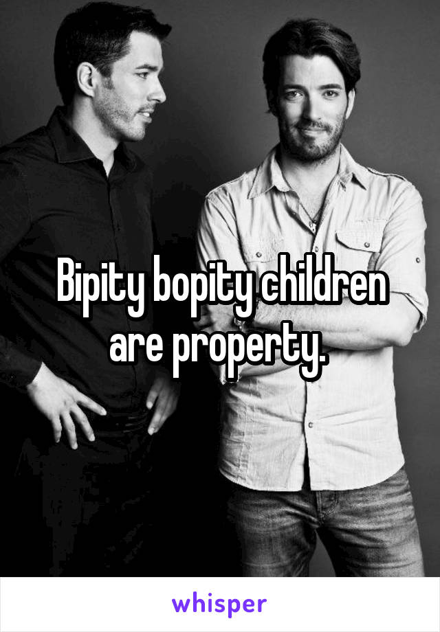 Bipity bopity children are property. 