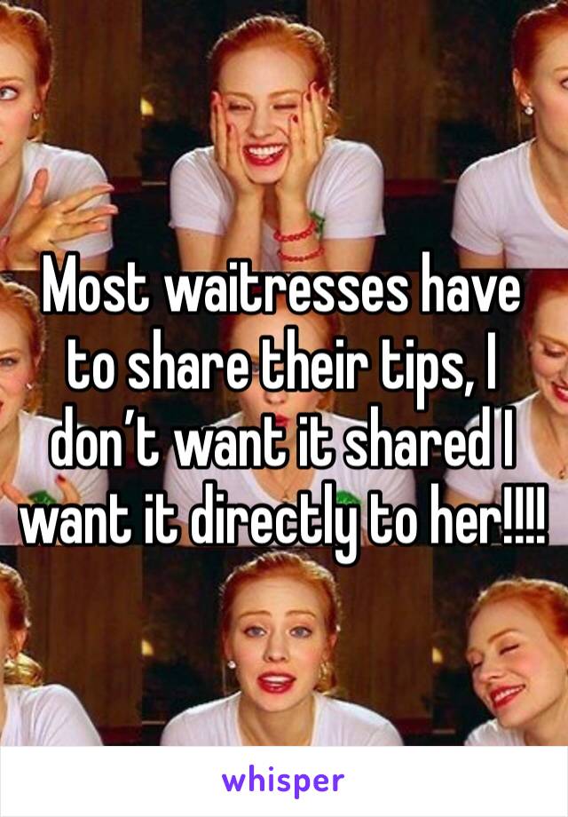 Most waitresses have to share their tips, I don’t want it shared I want it directly to her!!!!