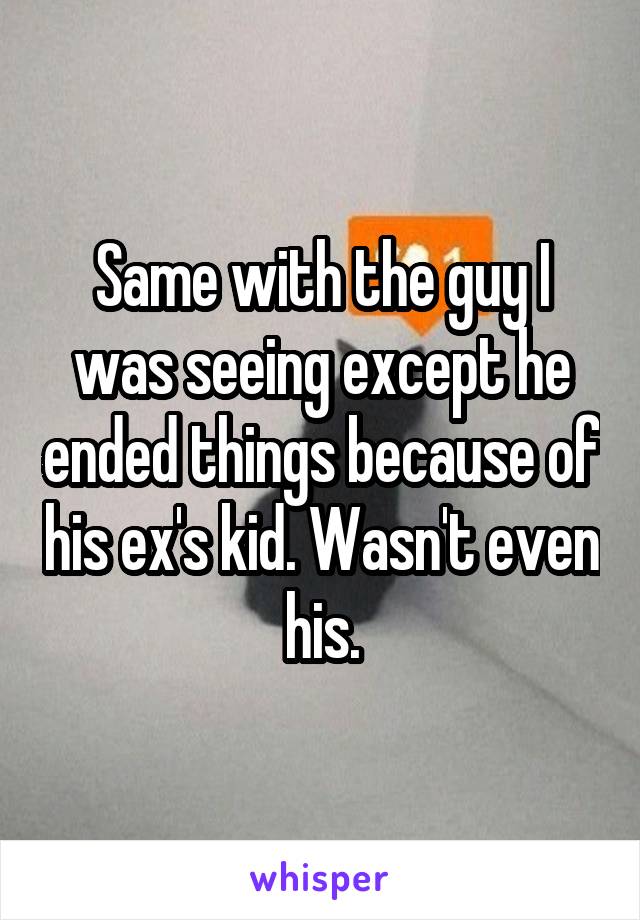 Same with the guy I was seeing except he ended things because of his ex's kid. Wasn't even his.