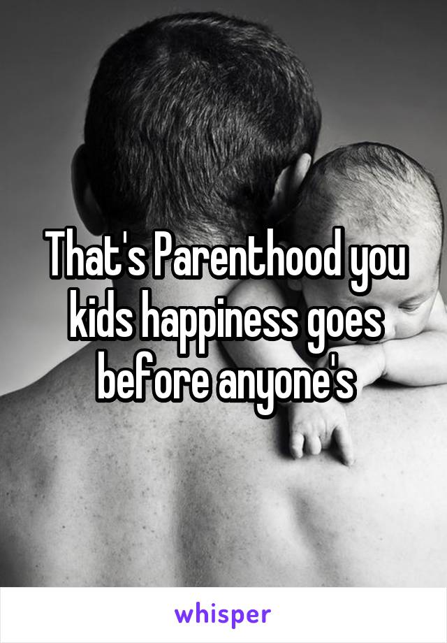 That's Parenthood you kids happiness goes before anyone's