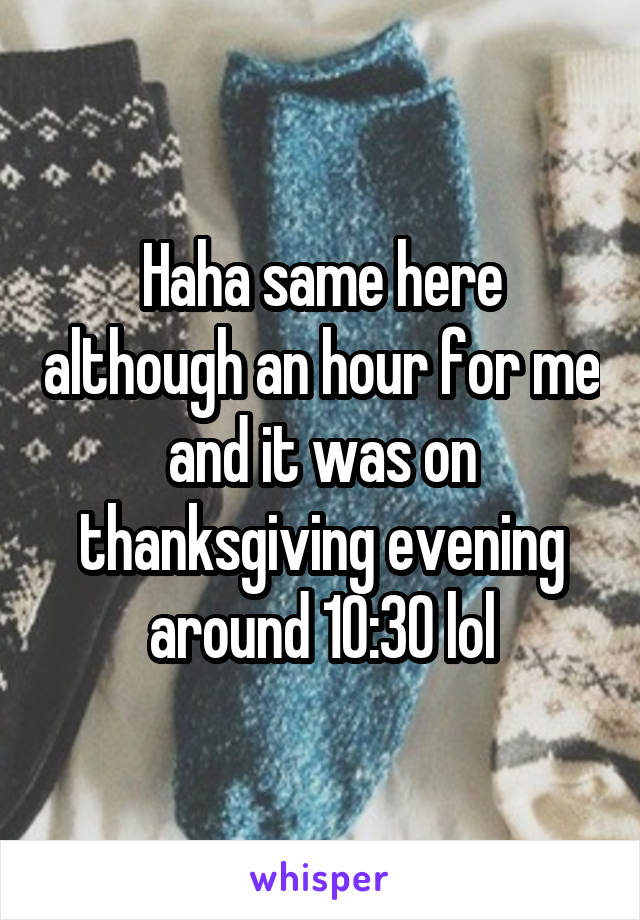 Haha same here although an hour for me and it was on thanksgiving evening around 10:30 lol