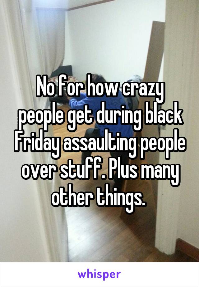 No for how crazy people get during black Friday assaulting people over stuff. Plus many other things. 