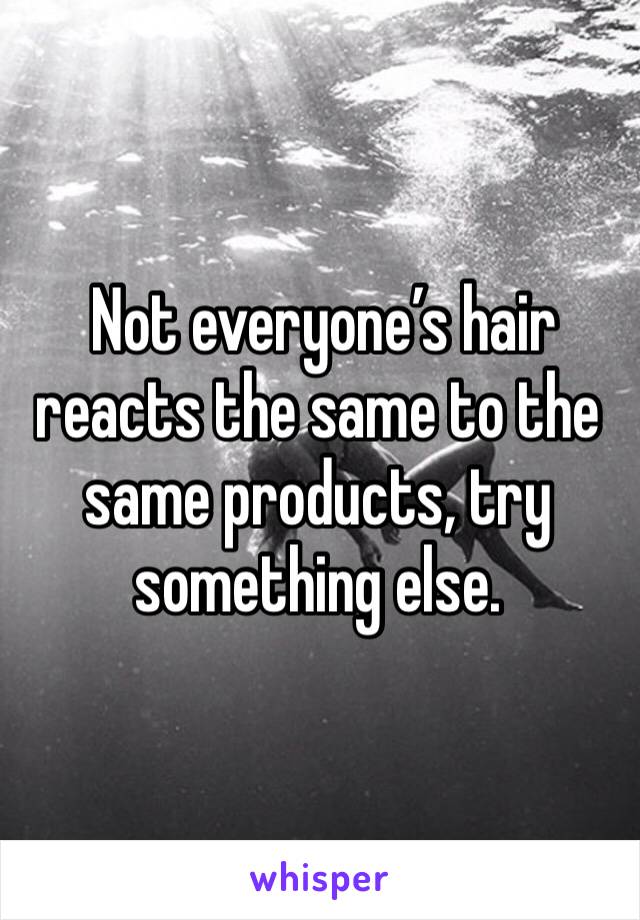  Not everyone’s hair reacts the same to the same products, try something else.