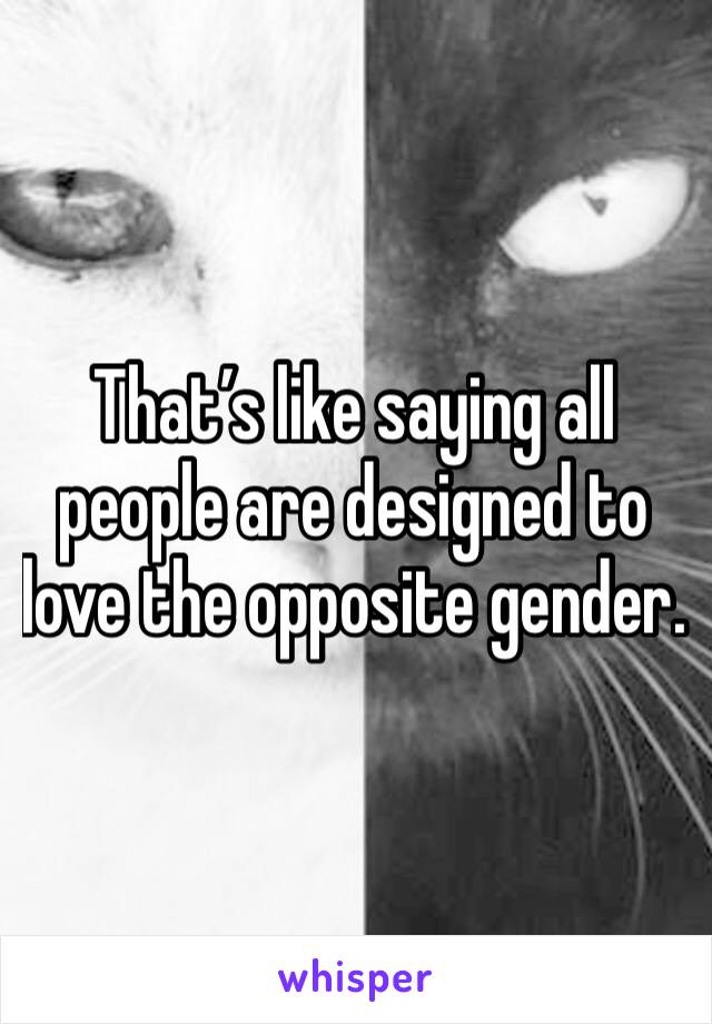 That’s like saying all people are designed to love the opposite gender. 