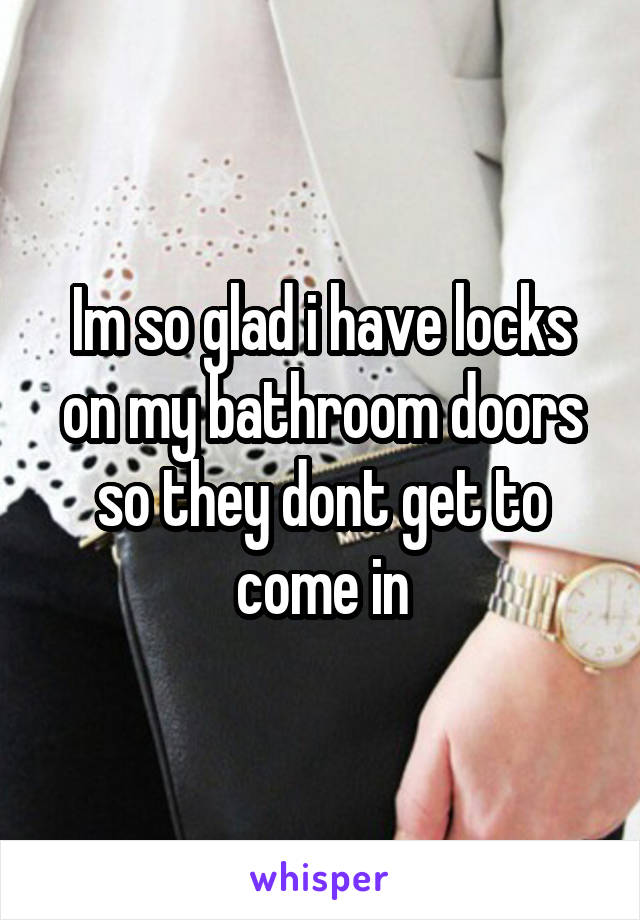 Im so glad i have locks on my bathroom doors so they dont get to come in