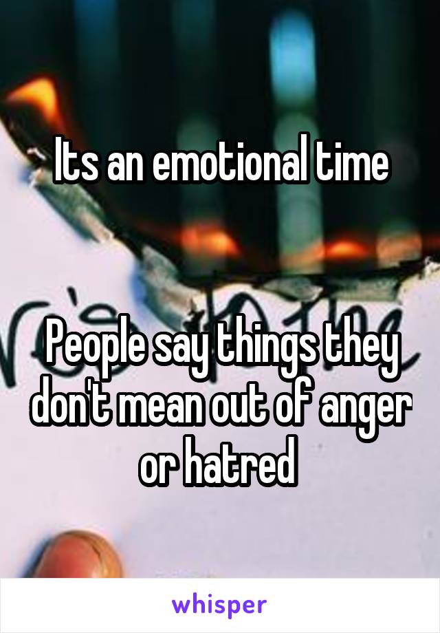 Its an emotional time


People say things they don't mean out of anger or hatred 