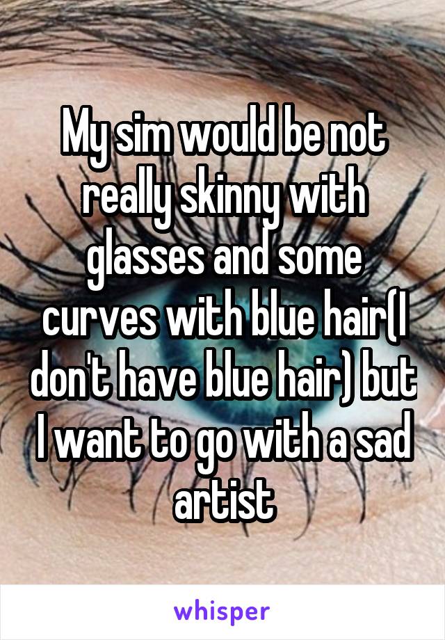 My sim would be not really skinny with glasses and some curves with blue hair(I don't have blue hair) but I want to go with a sad artist