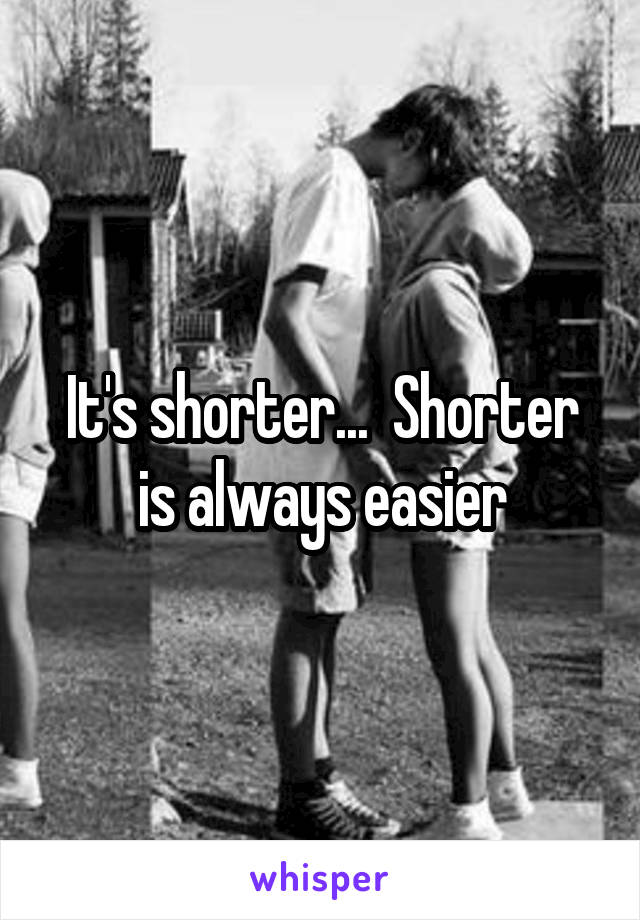 It's shorter...  Shorter is always easier