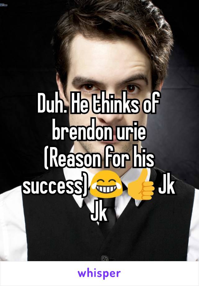 Duh. He thinks of brendon urie
(Reason for his success)😂👍Jk Jk
