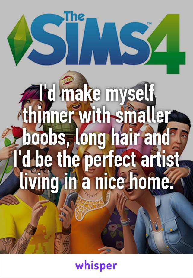 I'd make myself thinner with smaller boobs, long hair and I'd be the perfect artist living in a nice home.