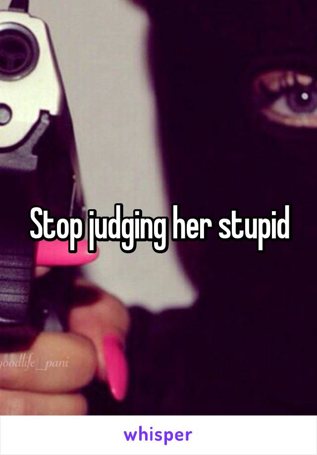 Stop judging her stupid