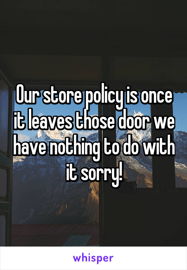 Our store policy is once it leaves those door we have nothing to do with it sorry!