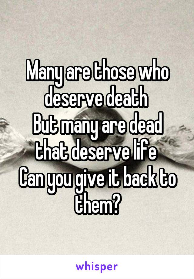 Many are those who deserve death 
But many are dead that deserve life 
Can you give it back to them?