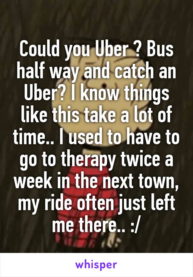 Could you Uber ? Bus half way and catch an Uber? I know things like this take a lot of time.. I used to have to go to therapy twice a week in the next town, my ride often just left me there.. :/