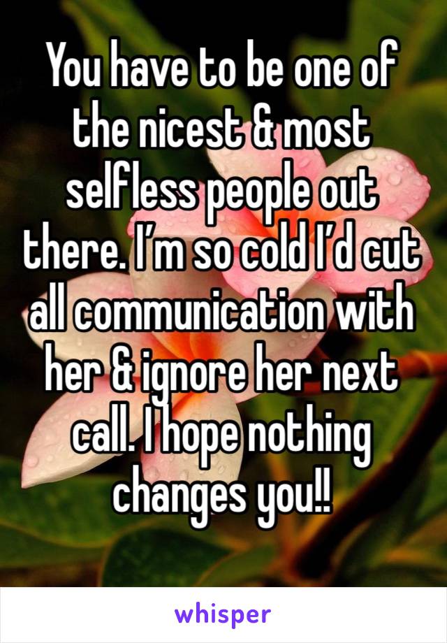 You have to be one of the nicest & most selfless people out there. I’m so cold I’d cut all communication with her & ignore her next call. I hope nothing changes you!!