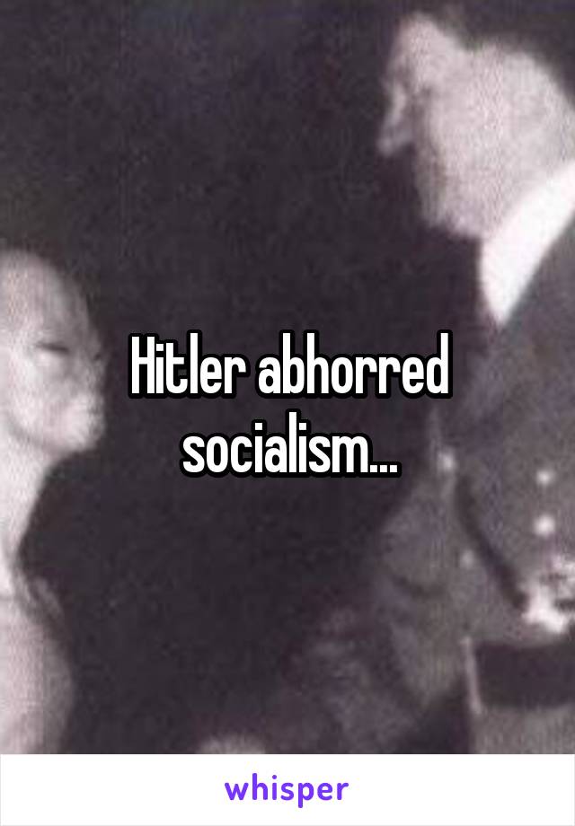 Hitler abhorred socialism...