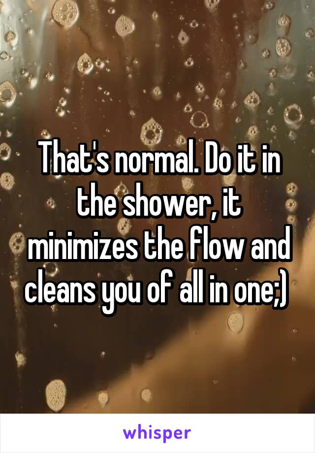 That's normal. Do it in the shower, it minimizes the flow and cleans you of all in one;) 