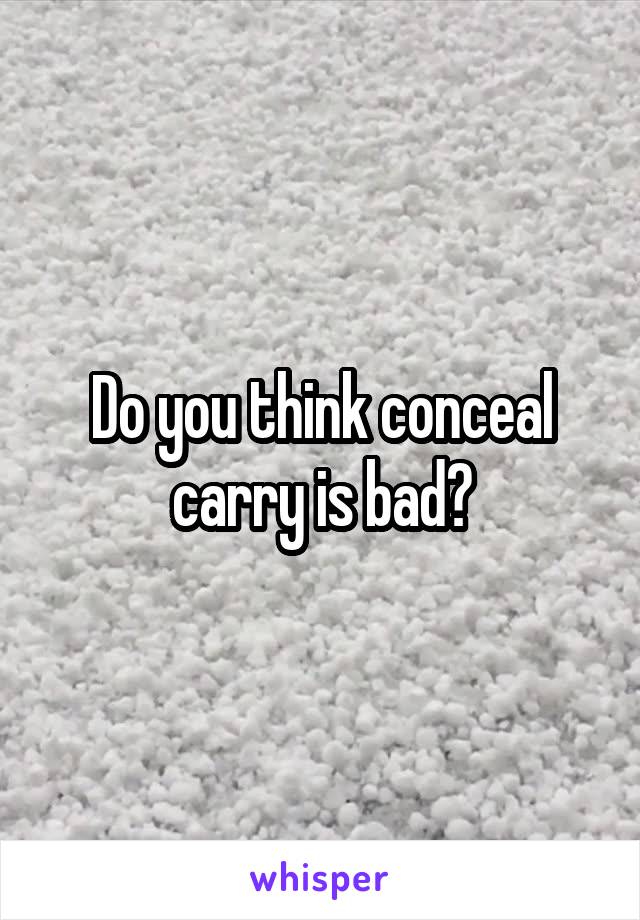 Do you think conceal carry is bad?