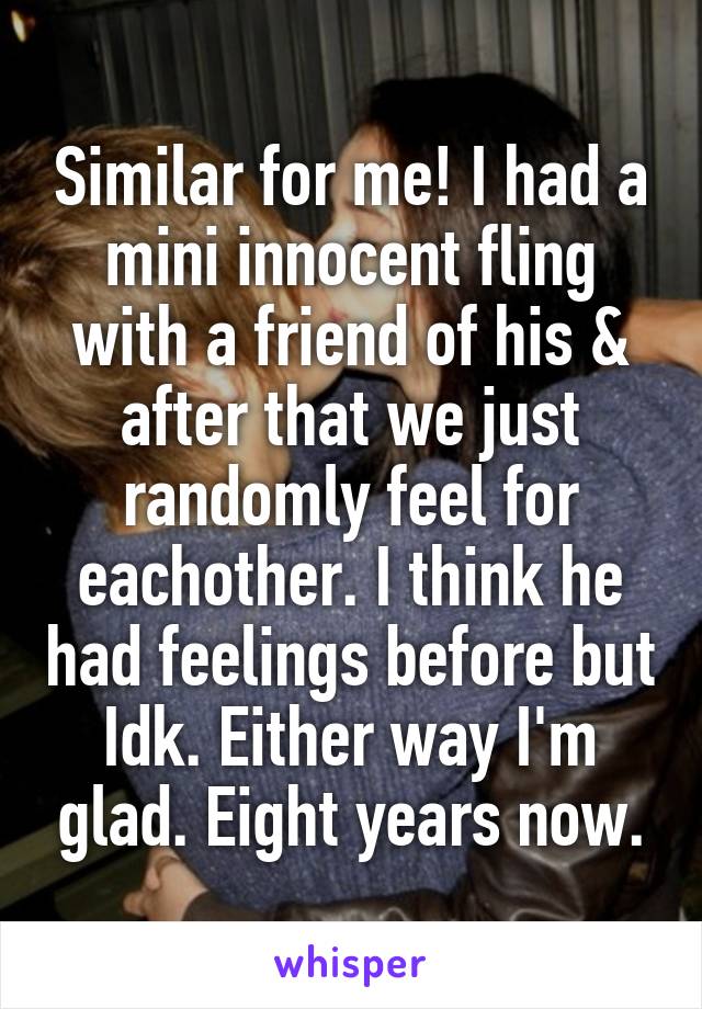 Similar for me! I had a mini innocent fling with a friend of his & after that we just randomly feel for eachother. I think he had feelings before but Idk. Either way I'm glad. Eight years now.
