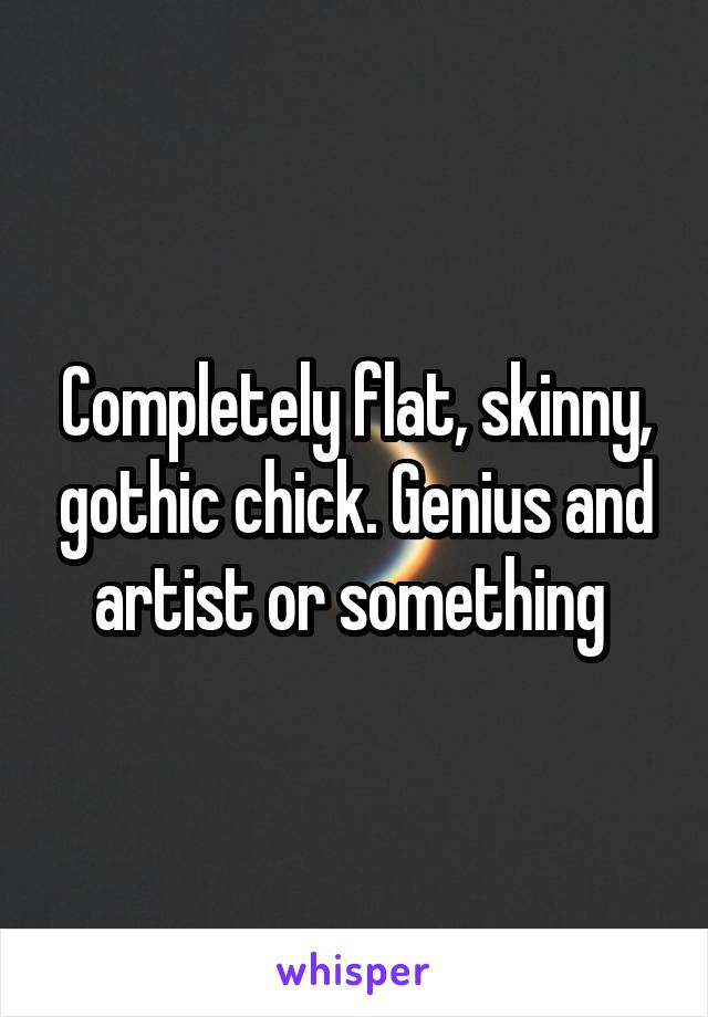 Completely flat, skinny, gothic chick. Genius and artist or something 