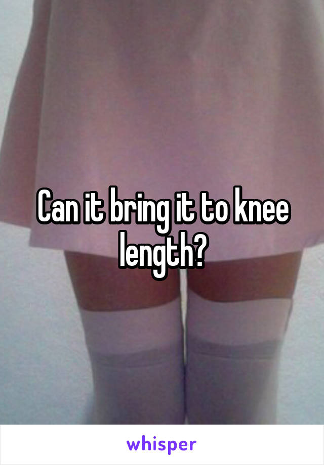 Can it bring it to knee length?