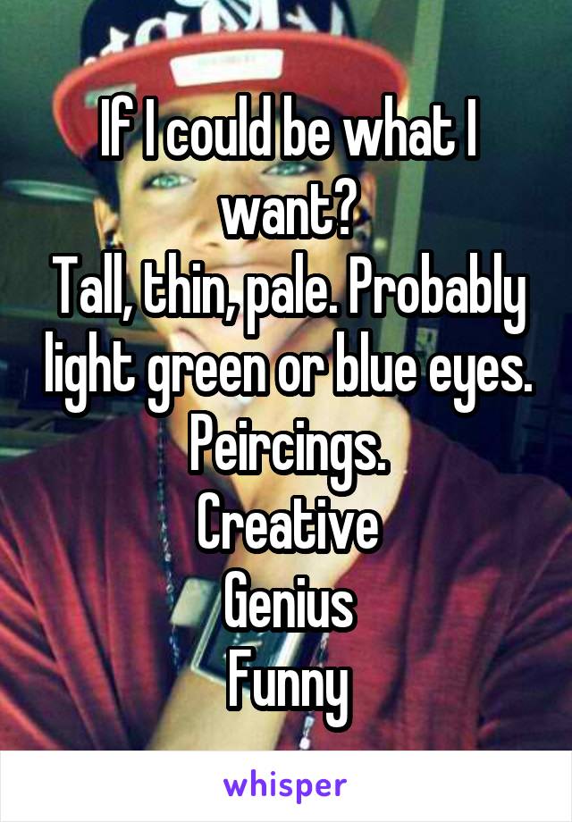If I could be what I want?
Tall, thin, pale. Probably light green or blue eyes. Peircings.
Creative
Genius
Funny