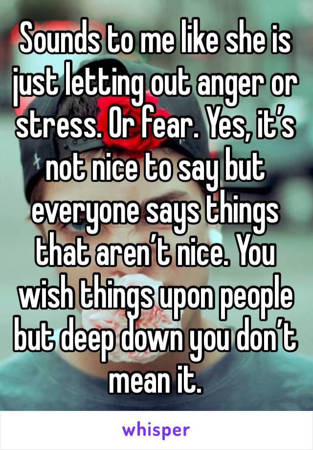 Sounds to me like she is just letting out anger or stress. Or fear. Yes, it’s not nice to say but everyone says things that aren’t nice. You wish things upon people but deep down you don’t mean it. 
