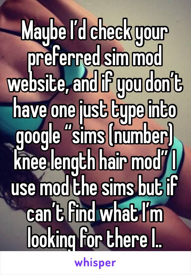 Maybe I’d check your preferred sim mod website, and if you don’t have one just type into google “sims (number) knee length hair mod” I use mod the sims but if can’t find what I’m looking for there I..