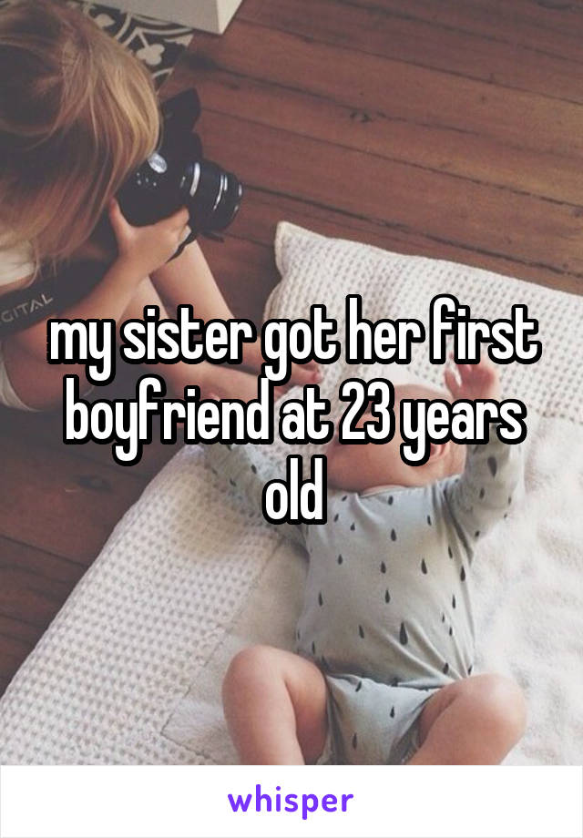 my sister got her first boyfriend at 23 years old