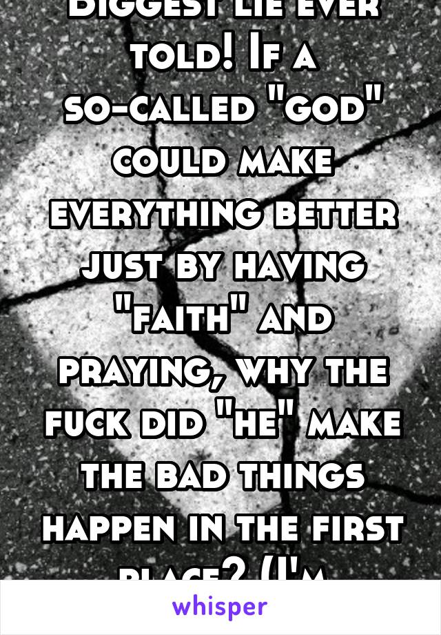 Biggest lie ever told! If a so-called "god" could make everything better just by having "faith" and praying, why the fuck did "he" make the bad things happen in the first place? (I'm severely ill...)
