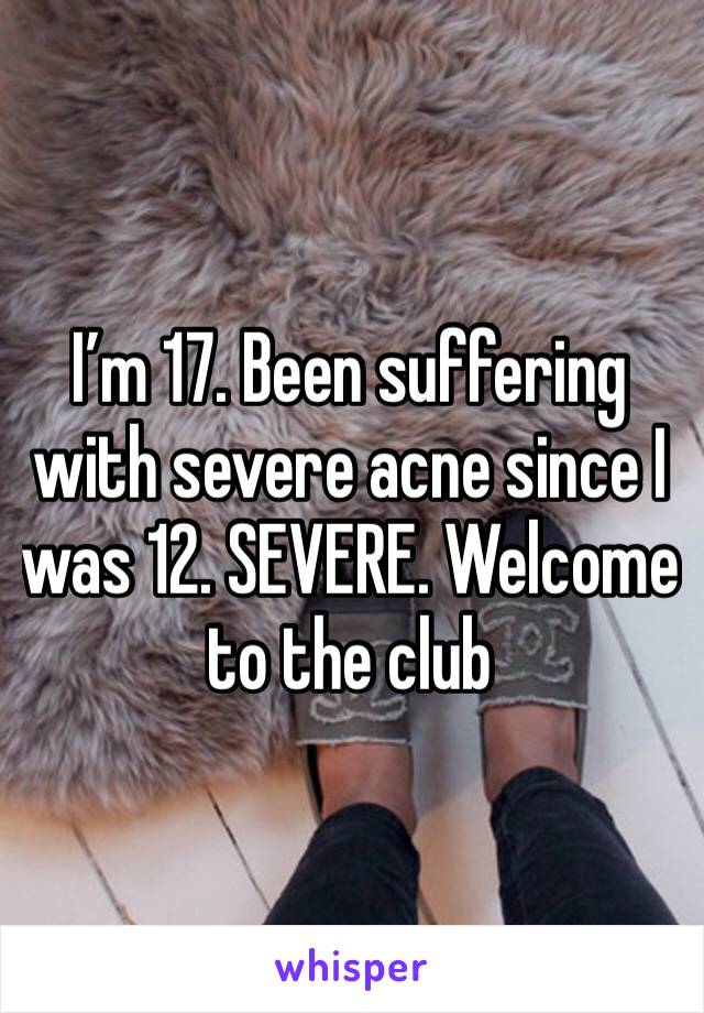 I’m 17. Been suffering with severe acne since I was 12. SEVERE. Welcome to the club 