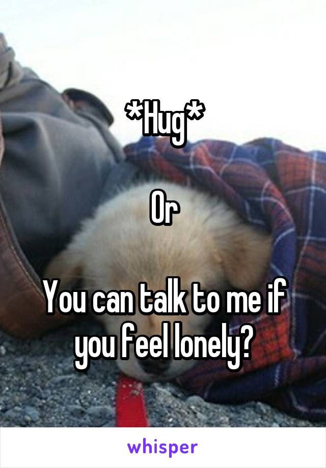*Hug*

Or

You can talk to me if you feel lonely?