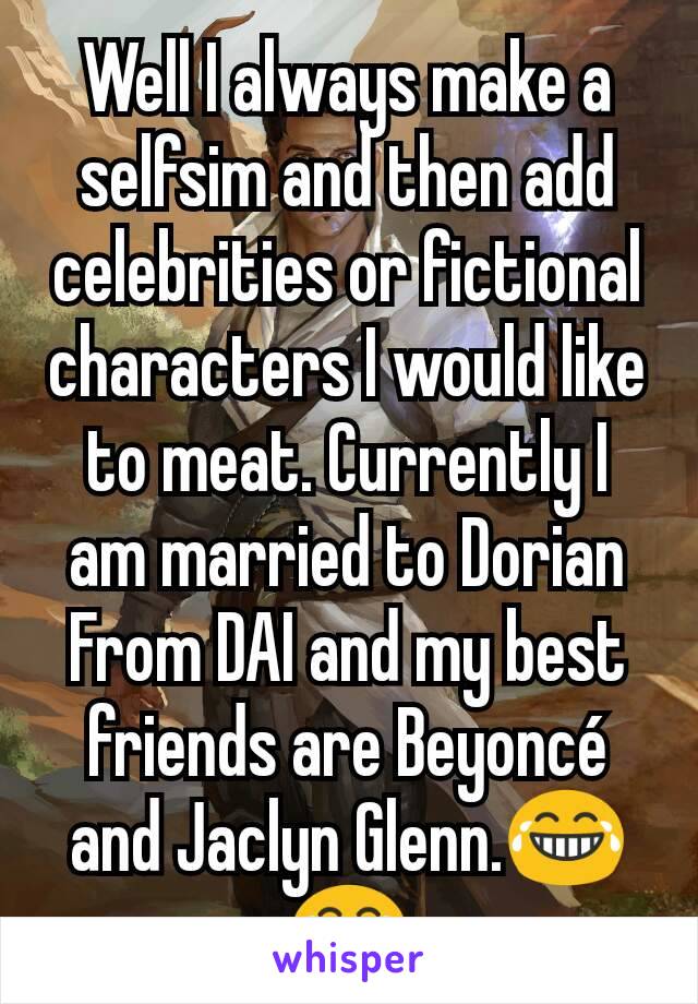 Well I always make a selfsim and then add celebrities or fictional characters I would like to meat. Currently I am married to Dorian From DAI and my best friends are Beyoncé and Jaclyn Glenn.😂😂