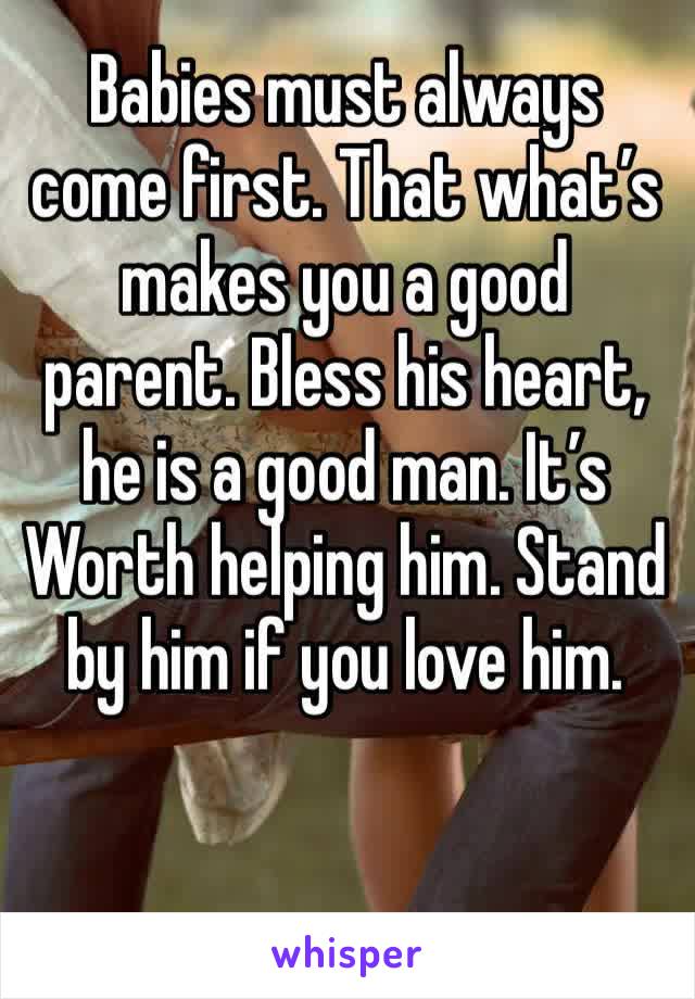 Babies must always come first. That what’s makes you a good parent. Bless his heart, he is a good man. It’s Worth helping him. Stand by him if you love him. 