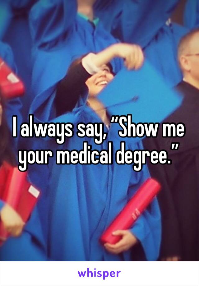 I always say, “Show me your medical degree.”