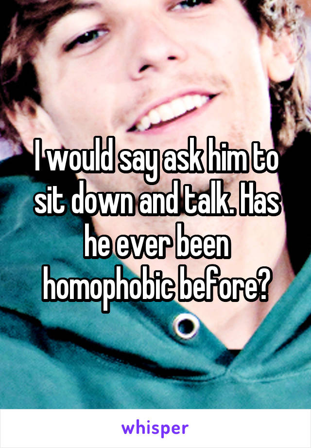 I would say ask him to sit down and talk. Has he ever been homophobic before?