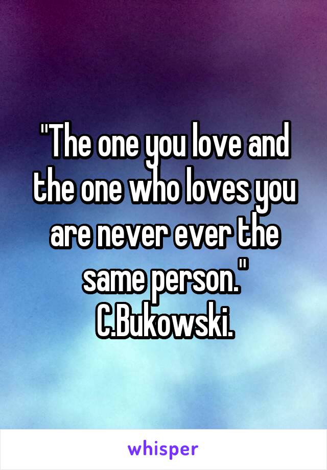 "The one you love and the one who loves you are never ever the same person." C.Bukowski.